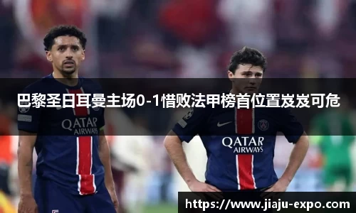 巴黎圣日耳曼主场0-1惜败法甲榜首位置岌岌可危