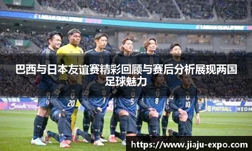 巴西与日本友谊赛精彩回顾与赛后分析展现两国足球魅力